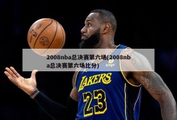 2008nba总决赛第六场(2008nba总决赛第六场比分)