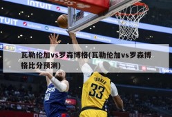 瓦勒伦加vs罗森博格(瓦勒伦加vs罗森博格比分预测)