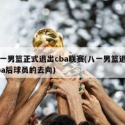 八一男篮正式退出cba联赛(八一男篮退出cba后球员的去向)