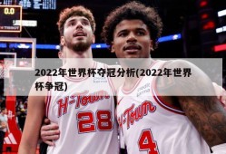 2022年世界杯夺冠分析(2022年世界杯争冠)