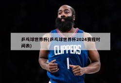 乒乓球世界杯(乒乓球世界杯2024赛程时间表)