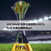 2017nba总决赛全部回放(2017nba总决赛全部回放g2)