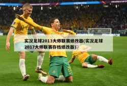 实况足球2013大师联赛修改器(实况足球2017大师联赛存档修改器)