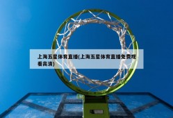 上海五星体育直播(上海五星体育直播免费观看高清)