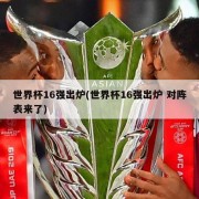 世界杯16强出炉(世界杯16强出炉 对阵表来了)