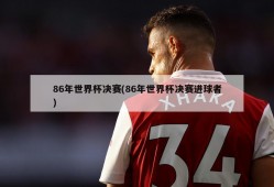 86年世界杯决赛(86年世界杯决赛进球者)