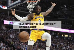 nba直播吧无插件版(nba直播吧无插件版在线观看88直播)