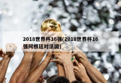 2018世界杯16强(2018世界杯16强阿根廷对法国)