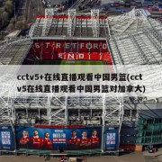 cctv5+在线直播观看中国男篮(cctv5在线直播观看中国男篮对加拿大)