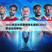 2021奥运会奖牌榜排名最新(2021 奥运会奖牌榜)