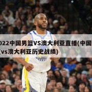 2022中国男篮VS澳大利亚直播(中国男篮vs澳大利亚历史战绩)