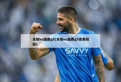 太阳vs雄鹿g5(太阳vs雄鹿g5录像回放)