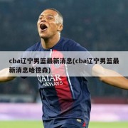 cba辽宁男篮最新消息(cba辽宁男篮最新消息哈德森)