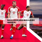 腾讯nba录像高清回放(腾讯nba录像全场回放高清)